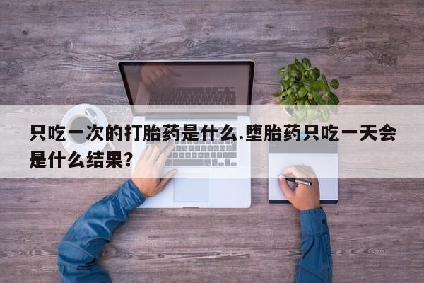 米非司酮片微信下单联系方式只吃一次的打胎药是什么.堕胎药只吃一天会是什么结果？