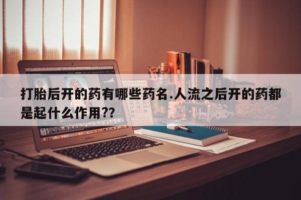 米非司酮片微信下单联系方式打胎后开的药有哪些药名.人流之后开的药都是起什么作用?？