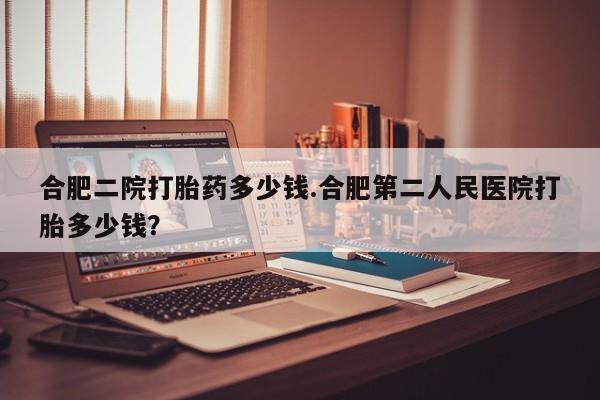 米非司酮片微信下单联系方式合肥二院打胎药多少钱.合肥第二人民医院打胎多少钱？