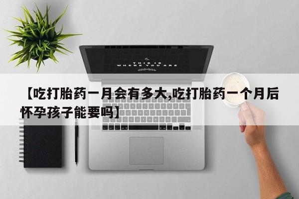 米非司酮片微信下单联系方式【吃打胎药一月会有多大,吃打胎药一个月后怀孕孩子能要吗】