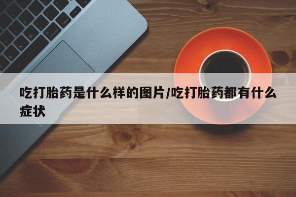 米非司酮片微信下单联系方式吃打胎药是什么样的图片/吃打胎药都有什么症状