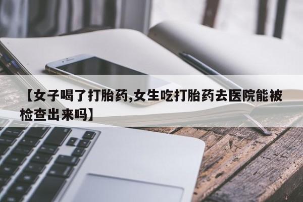 米非司酮片微信下单联系方式【女子喝了打胎药,女生吃打胎药去医院能被检查出来吗】