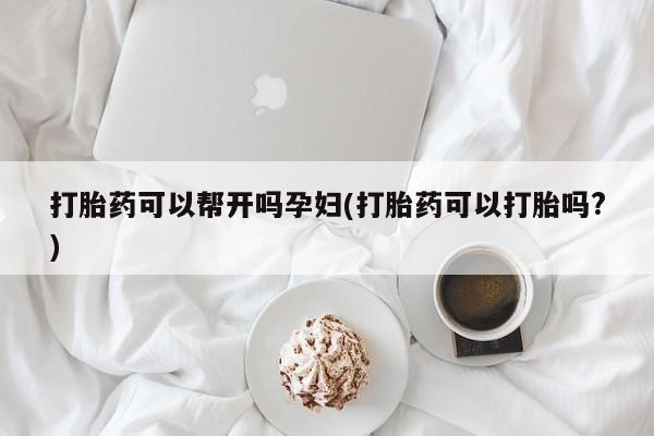 米非司酮片微信下单联系方式打胎药可以帮开吗孕妇(打胎药可以打胎吗?)
