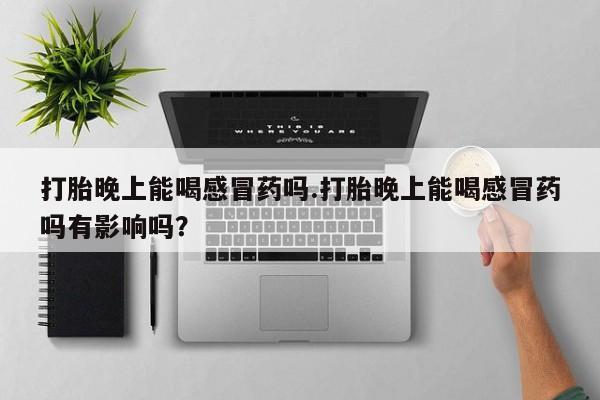 米非司酮片微信下单联系方式打胎晚上能喝感冒药吗.打胎晚上能喝感冒药吗有影响吗？