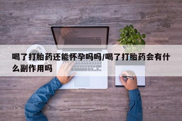 米非司酮片微信下单联系方式喝了打胎药还能怀孕吗吗/喝了打胎药会有什么副作用吗