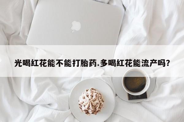 米非司酮片微信下单联系方式光喝红花能不能打胎药.多喝红花能流产吗？