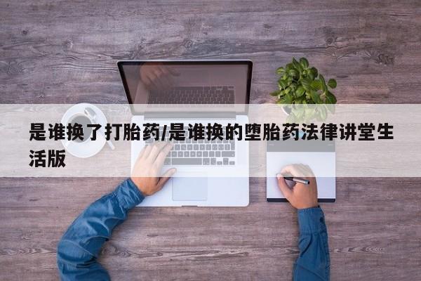 米非司酮片微信下单联系方式是谁换了打胎药/是谁换的堕胎药法律讲堂生活版
