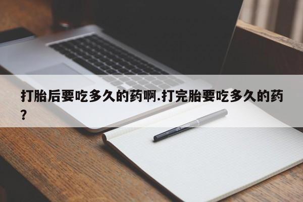 米非司酮片微信下单联系方式打胎后要吃多久的药啊.打完胎要吃多久的药？