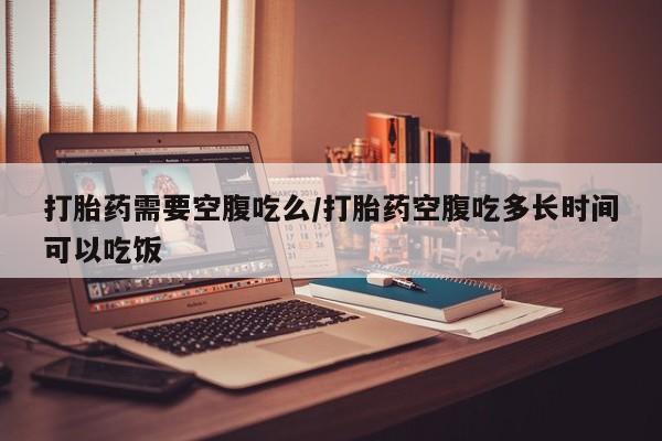 米非司酮片微信下单联系方式打胎药需要空腹吃么/打胎药空腹吃多长时间可以吃饭