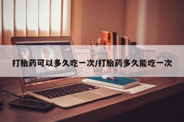 米非司酮片微信下单联系方式打胎药可以多久吃一次/打胎药多久能吃一次