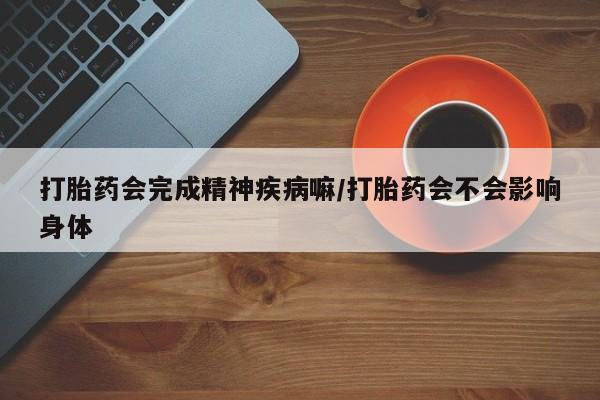 米非司酮片微信下单联系方式打胎药会完成精神疾病嘛/打胎药会不会影响身体