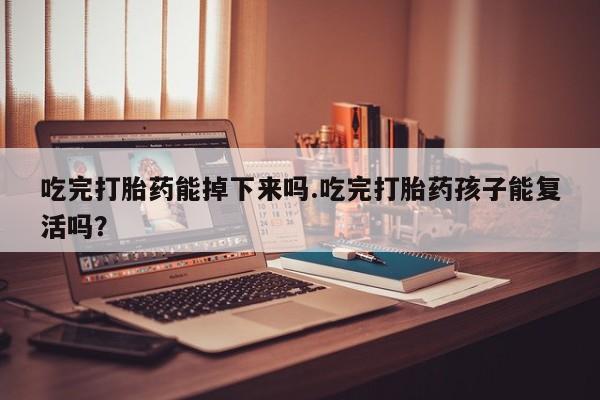 米非司酮片微信下单联系方式吃完打胎药能掉下来吗.吃完打胎药孩子能复活吗？