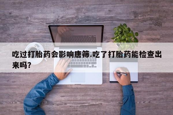 米非司酮片微信下单联系方式吃过打胎药会影响唐筛.吃了打胎药能检查出来吗？