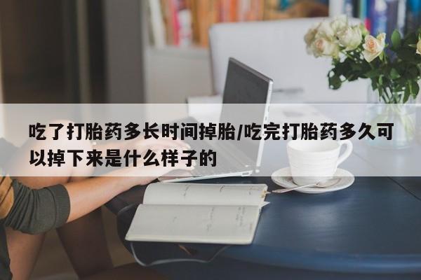 米非司酮片微信下单联系方式吃了打胎药多长时间掉胎/吃完打胎药多久可以掉下来是什么样子的
