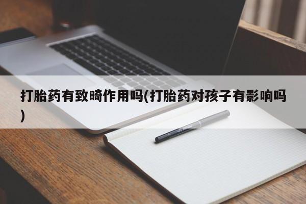 米非司酮片微信下单联系方式打胎药有致畸作用吗(打胎药对孩子有影响吗)