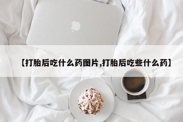 米非司酮片微信下单联系方式【打胎后吃什么药图片,打胎后吃些什么药】