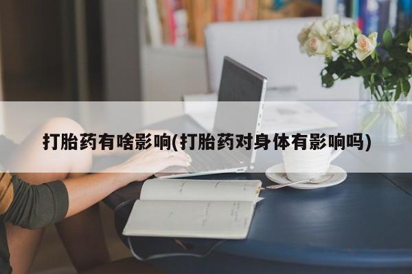 米非司酮片微信下单联系方式打胎药有啥影响(打胎药对身体有影响吗)