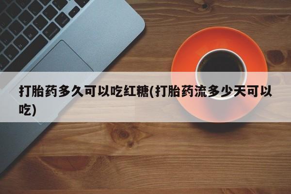 米非司酮片微信下单联系方式打胎药多久可以吃红糖(打胎药流多少天可以吃)