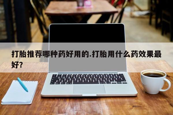 米非司酮片微信下单联系方式打胎推荐哪种药好用的.打胎用什么药效果最好？
