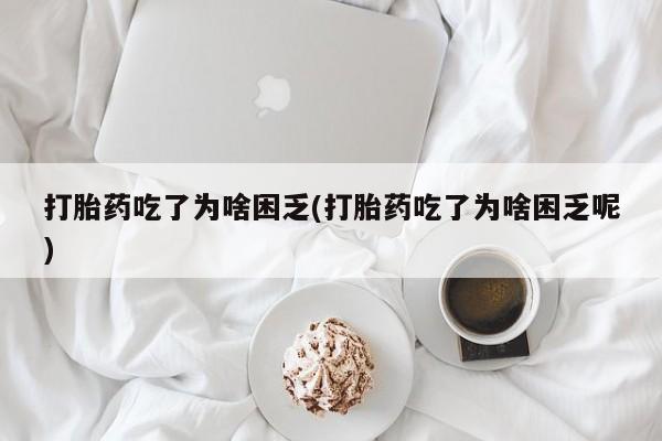 米非司酮片微信下单联系方式打胎药吃了为啥困乏(打胎药吃了为啥困乏呢)