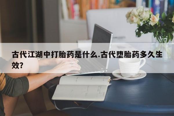 米非司酮片微信下单联系方式古代江湖中打胎药是什么.古代堕胎药多久生效？