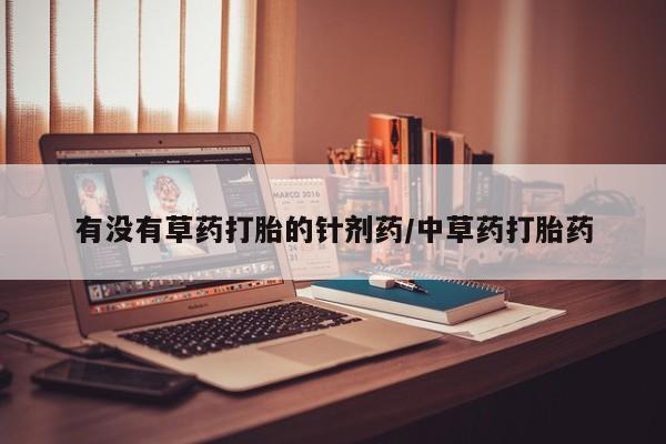 米非司酮片微信下单联系方式有没有草药打胎的针剂药/中草药打胎药