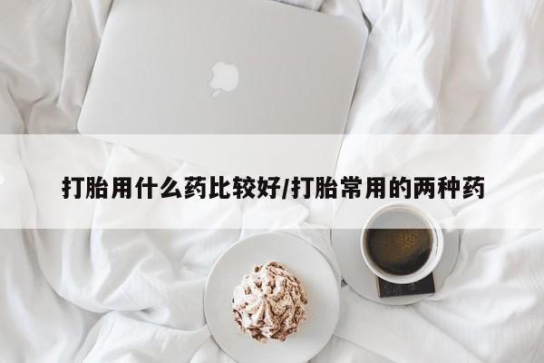 米非司酮片微信下单联系方式打胎用什么药比较好/打胎常用的两种药