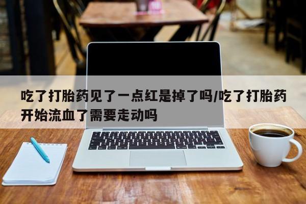 米非司酮片微信下单联系方式吃了打胎药见了一点红是掉了吗/吃了打胎药开始流血了需要走动吗