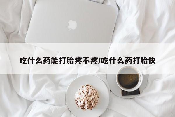 米非司酮片微信下单联系方式吃什么药能打胎疼不疼/吃什么药打胎快