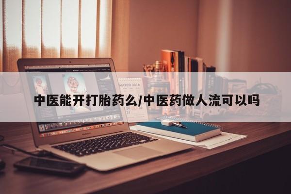 米非司酮片微信下单联系方式中医能开打胎药么/中医药做人流可以吗