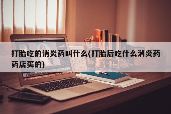 米非司酮片微信下单联系方式打胎吃的消炎药叫什么(打胎后吃什么消炎药药店买的)