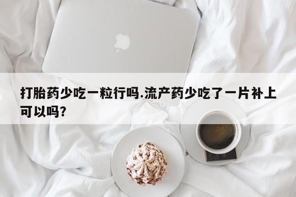 米非司酮片微信下单联系方式打胎药少吃一粒行吗.流产药少吃了一片补上可以吗？