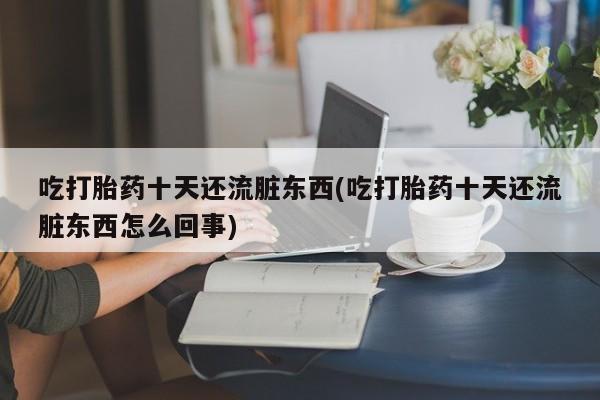 米非司酮片微信下单联系方式吃打胎药十天还流脏东西(吃打胎药十天还流脏东西怎么回事)