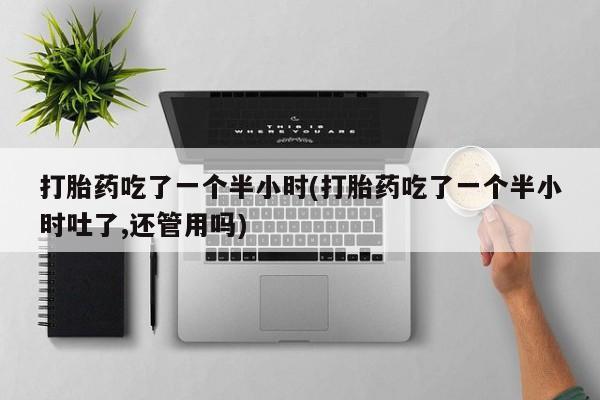 米非司酮片微信下单联系方式打胎药吃了一个半小时(打胎药吃了一个半小时吐了,还管用吗)