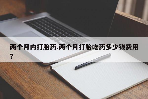 米非司酮片微信下单联系方式两个月内打胎药.两个月打胎吃药多少钱费用？