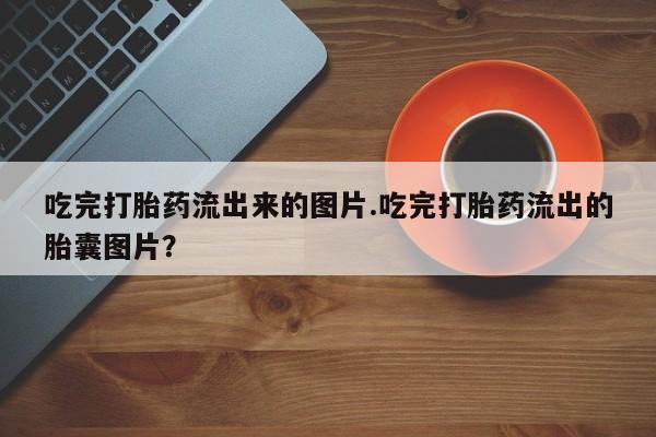 米非司酮片微信下单联系方式吃完打胎药流出来的图片.吃完打胎药流出的胎囊图片？