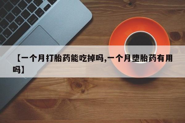 米非司酮片微信下单联系方式【一个月打胎药能吃掉吗,一个月堕胎药有用吗】