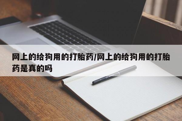 米非司酮片微信下单联系方式网上的给狗用的打胎药/网上的给狗用的打胎药是真的吗