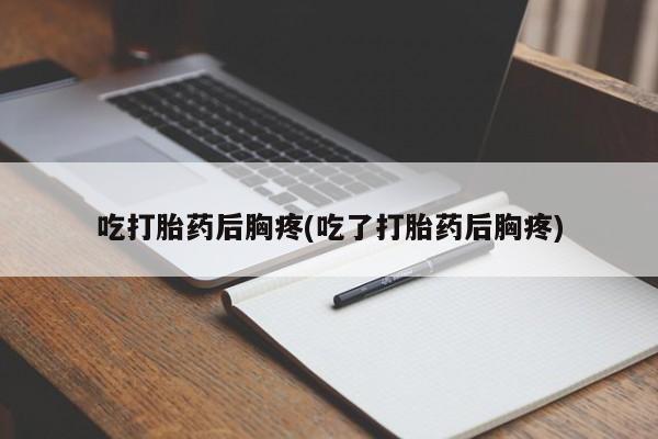 米非司酮片微信下单联系方式吃打胎药后胸疼(吃了打胎药后胸疼)