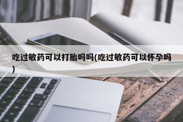 米非司酮片微信下单联系方式吃过敏药可以打胎吗吗(吃过敏药可以怀孕吗)