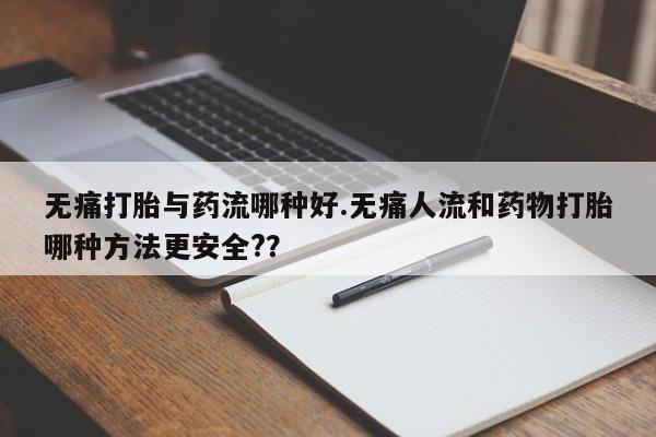 米非司酮片微信下单联系方式无痛打胎与药流哪种好.无痛人流和药物打胎哪种方法更安全?？