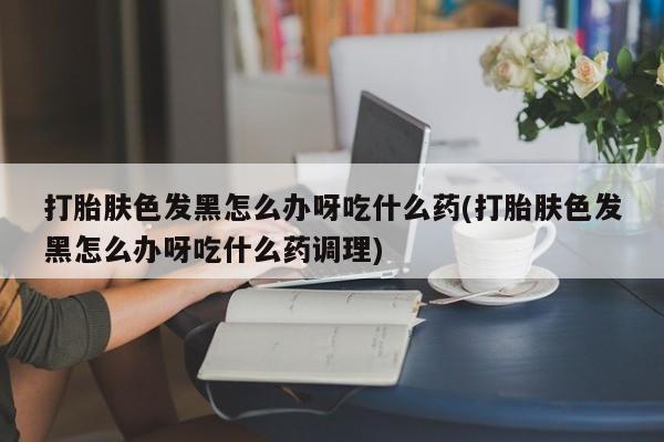 米非司酮片微信下单联系方式打胎肤色发黑怎么办呀吃什么药(打胎肤色发黑怎么办呀吃什么药调理)