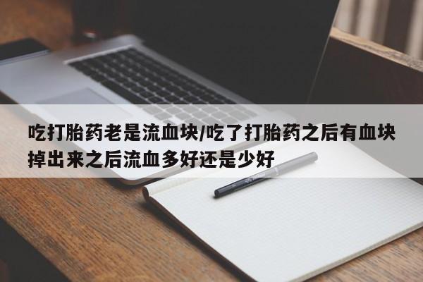米非司酮片微信下单联系方式吃打胎药老是流血块/吃了打胎药之后有血块掉出来之后流血多好还是少好