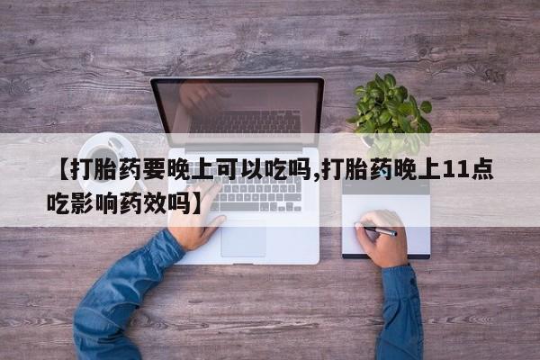 米非司酮片微信下单联系方式【打胎药要晚上可以吃吗,打胎药晚上11点吃影响药效吗】
