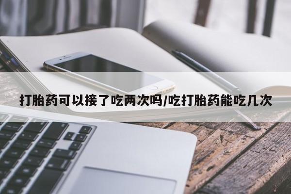米非司酮片微信下单联系方式打胎药可以接了吃两次吗/吃打胎药能吃几次