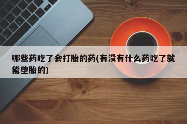 米非司酮片微信下单联系方式哪些药吃了会打胎的药(有没有什么药吃了就能堕胎的)