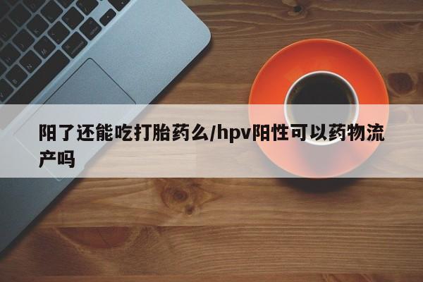 米非司酮片微信下单联系方式阳了还能吃打胎药么/hpv阳性可以药物流产吗