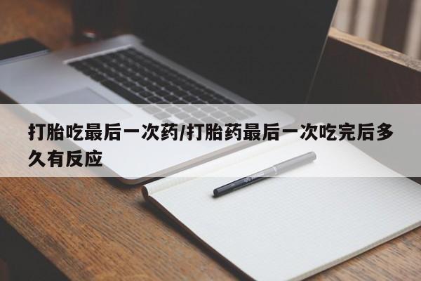 米非司酮片微信下单联系方式打胎吃最后一次药/打胎药最后一次吃完后多久有反应