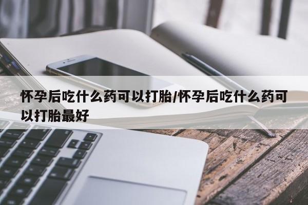 米非司酮片微信下单联系方式怀孕后吃什么药可以打胎/怀孕后吃什么药可以打胎最好