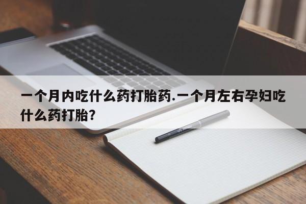 米非司酮片微信下单联系方式一个月内吃什么药打胎药.一个月左右孕妇吃什么药打胎？
